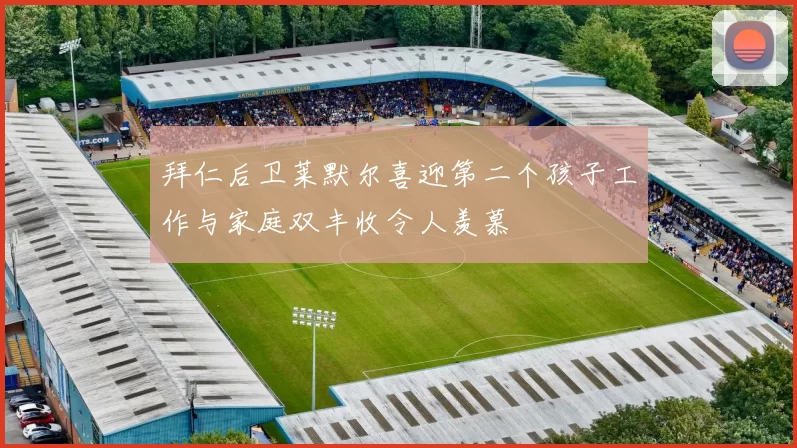拜仁后卫莱默尔喜迎第二个孩子工作与家庭双丰收令人羡慕