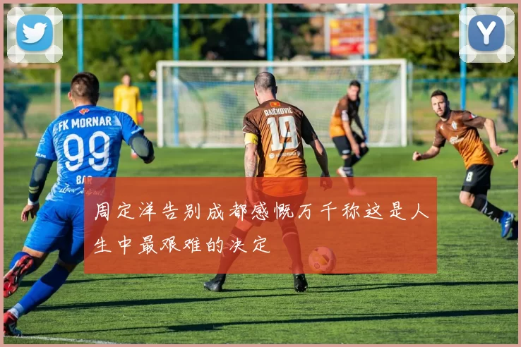周定洋告别成都感慨万千称这是人生中最艰难的决定