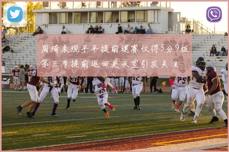 周琦表现平平提前退赛仅得5分9板第三节提前返回更衣室引发关注