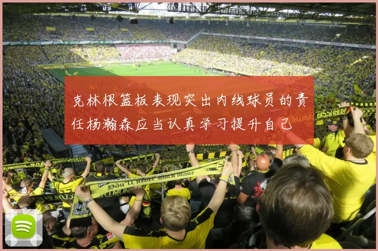 克林根篮板表现突出内线球员的责任杨瀚森应当认真学习提升自己